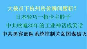 日本轻巧一招卡住脖子，中共吹嘘30年的工业神话成笑话！中共黑客部队系统控制关岛图谋破灭，微软会被报复吗？大裁员下杭州房价瞬间腰斩？(20230525第1046期)