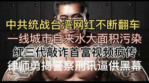 最新！中共统战台湾网红翻车不断！一线城市自来水大面积污染！红三代公开敲诈首富被摄像，视频疯传！律师勇揭中国警察刑讯逼供黑幕！