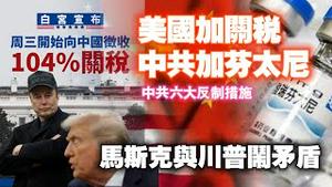 美国周三开始向中国征收104%关税，“美国加关税，中共加芬太尼”。中共六大反制措施。马斯克与川普闹矛盾。2025.04.08NO2657