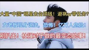 大量“中国”明星去台捞钱！避祸or带任务？刚扒出！杜强对于做的最变态的事！女老板现身说法，恐怖！亿万人危险！