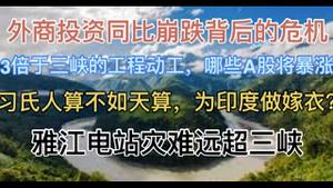 突发！3倍于三峡的工程将开工，哪些A股周一将暴涨？习氏人算不如天算，雅江电站灾难将远超三峡，为印度做嫁衣？外商投资同比崩跌背后的危机！